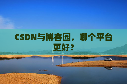 CSDN与博客园,哪个平台更好?