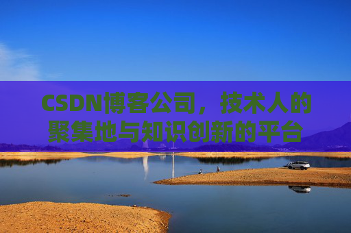 CSDN博客公司，技术人的聚集地与知识创新的平台